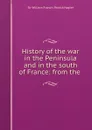 History of the war in the Peninsula and in the south of France: from the . - William Francis Patrick Napier