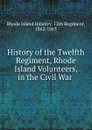 History of the Twelfth Regiment, Rhode Island Volunteers, in the Civil War . - Rhode Island Infantry. 12th Regiment