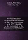 History of Europe from the commencement of the French revolution in M.DCC. LXXXIX. to the restoration of the Bourbons, in M.DCCC.XV - Archibald Alison