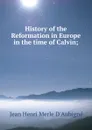 History of the Reformation in Europe in the time of Calvin; - J.H. Merle d'Aubigné
