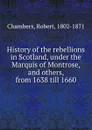 History of the rebellions in Scotland, under the Marquis of Montrose, and others, from 1638 till 1660 - Robert Chambers