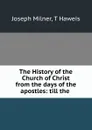 The History of the Church of Christ from the days of the apostles: till the . - Joseph Milner