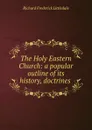 The Holy Eastern Church: a popular outline of its history, doctrines . - Richard Frederick Littledale