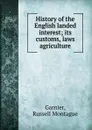 History of the English landed interest; its customs, laws . agriculture - Russell Montague Garnier