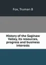 History of the Saginaw Valley, its resources, progress and business interests - Truman B. Fox