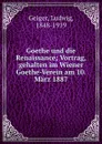 Goethe und die Renaissance; Vortrag, gehalten im Wiener Goethe-Verein am 10. Marz 1887 - Ludwig Geiger