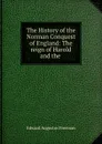 The History of the Norman Conquest of England: The reign of Harold and the . - Edward Augustus Freeman