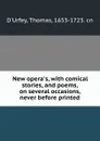 New opera.s, with comical stories, and poems, on several occasions, never before printed - Thomas d'Urfey