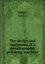 The design and equipment of a metallographic polishing machine - John A. Hallett