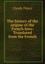 The history of the origine of the French laws: Translated from the French - Fleury Claude