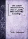 The history of New Bedford, Bristol County, Massachusetts: including a . - Daniel Ricketson