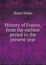 History of France, from the earliest period to the present year - Henry White