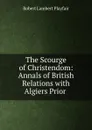 The Scourge of Christendom: Annals of British Relations with Algiers Prior . - Robert Lambert Playfair