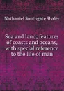 Sea and land; features of coasts and oceans, with special reference to the life of man - Nathaniel Southgate Shaler