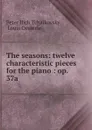 The seasons: twelve characteristic pieces for the piano : op. 37a - Peter Ilich Tchaikovsky