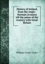 History of Ireland, from the Anglo-Norman invasion till the union of the country with Great Britain - W. C. Taylor