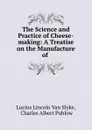 The Science and Practice of Cheese-making: A Treatise on the Manufacture of . - Lucius Lincoln van Slyke