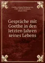 Gesprache mit Goethe in den letzten Jahren seines Lebens - Johann Wolfgang von Goethe