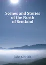 Scenes and Stories of the North of Scotland - John Sinclair