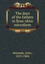 The days of the fathers in Ross-shire microform - John Kennedy