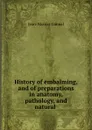 History of embalming, and of preparations in anatomy, pathology, and natural . - Jean-Nicolas Gannal