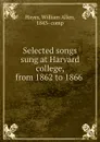 Selected songs sung at Harvard college, from 1862 to 1866 - William Allen Hayes