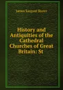 History and Antiquities of the Cathedral Churches of Great Britain: St . - James Sargant Storer