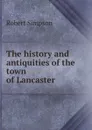 The history and antiquities of the town of Lancaster - Robert Simpson