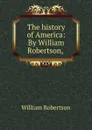 The history of America: By William Robertson, . - William Robertson