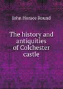 The history and antiquities of Colchester castle - John Horace Round