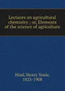 Lectures on agricultural chemistry ; or, Elements of the science of agriculture - Henry Youle Hind