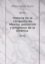 Historia de la conquista de Mexico: poblacion y progresos de la America . - Antonio de Solís