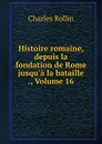 Histoire romaine, depuis la fondation de Rome jusqu.a la bataille ., Volume 16 - Charles Rollin