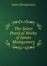 The Select Poetical Works of James Montgomery - Montgomery James