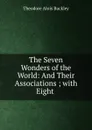The Seven Wonders of the World: And Their Associations ; with Eight . - Theodore Alois Buckley
