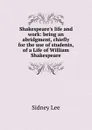 Shakespeare.s life and work: being an abridgment, chiefly for the use of students, of a Life of William Shakespeare - Sidney Lee