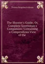 The Shooter.s Guide; Or, Complete Sportsman.s Companion: Containing a Compendious View of the . - Thomas Burgeland Johnson