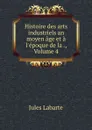 Histoire des arts industriels an moyen age et a l.epoque de la ., Volume 4 - Jules Labarte