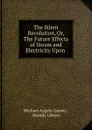 The Silent Revolution, Or, The Future Effects of Steam and Electricity Upon . - Michael Angelo Garvey