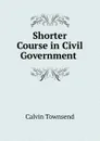 Shorter Course in Civil Government . - Calvin Townsend