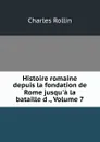 Histoire romaine depuis la fondation de Rome jusqu.a la bataille d ., Volume 7 - Charles Rollin