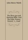 The Shot-gun and Sporting Rifle: And the Dogs, Ponies, Ferrets, .c., Used . - John Henry Walsh