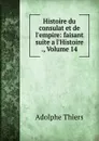 Histoire du consulat et de l.empire: faisant suite a l.Histoire ., Volume 14 - Thiers Adolphe