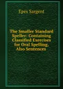 The Smaller Standard Speller: Containing Classified Exercises for Oral Spelling, Also Sentences . - Sargent Epes