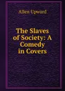 The Slaves of Society: A Comedy in Covers - Allen Upward