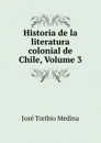 Historia de la literatura colonial de Chile, Volume 3 - José Toribio Medina