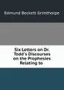 Six Letters on Dr. Todd.s Discourses on the Prophesies Relating to . - Edmund Beckett Grimthorpe