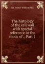 The histology of the cell wall with special reference to the mode of ., Part 1 - Arthur William Hill