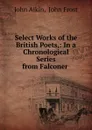 Select Works of the British Poets,: In a Chronological Series from Falconer . - John Aikin