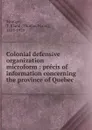 Colonial defensive organization microform : precis of information concerning the province of Quebec - Thomas Bland Strange